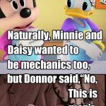 Naturally, Minnie and Daisy wanted to be mechanics too, but Donnor said, no this is man's work